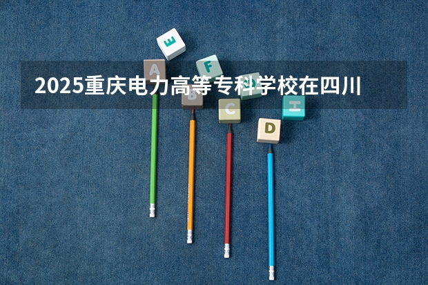 2025重庆电力高等专科学校在四川招生计划一览表