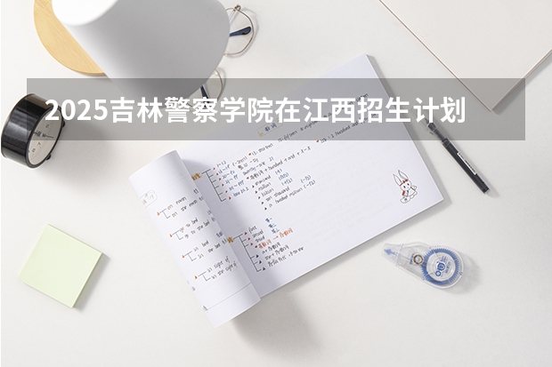 2025吉林警察学院在江西招生计划一览表