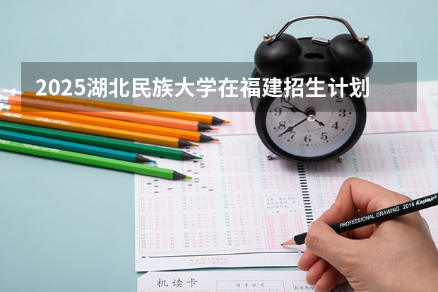 2025湖北民族大学在福建招生计划一览表
