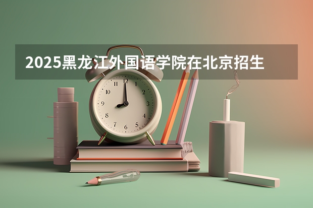 2025黑龙江外国语学院在北京招生计划一览表