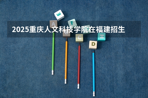 2025重庆人文科技学院在福建招生计划一览表
