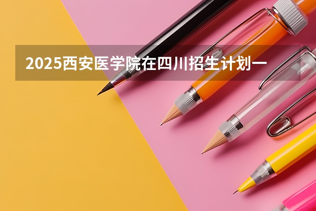 2025西安医学院在四川招生计划一览表