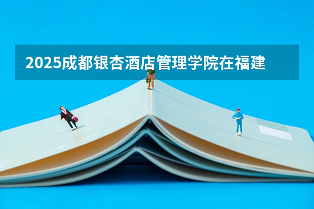 2025成都银杏酒店管理学院在福建招生计划一览表
