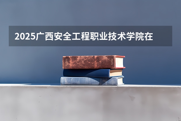 2025广西安全工程职业技术学院在安徽招生计划一览表