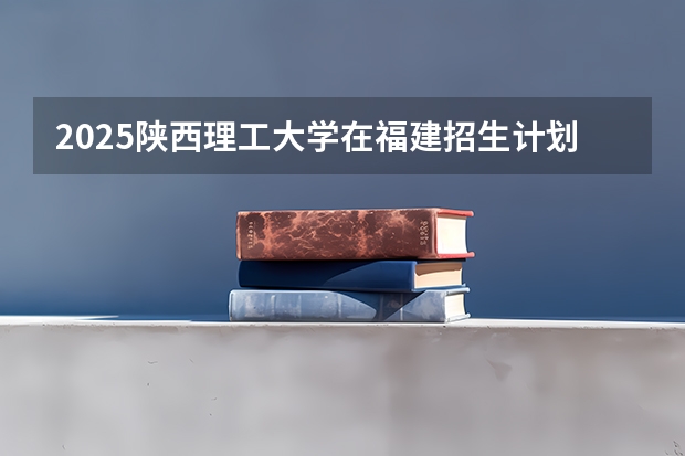 2025陕西理工大学在福建招生计划一览表