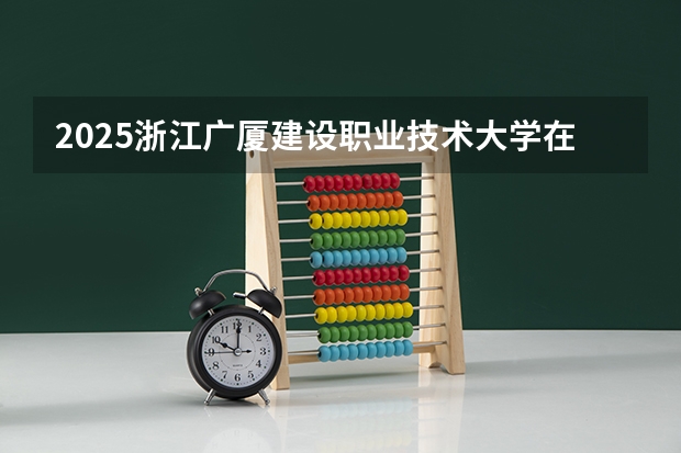 2025浙江广厦建设职业技术大学在江西招生计划一览表