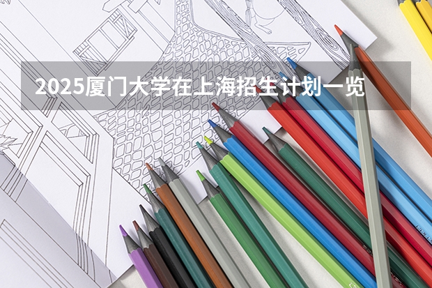 2025厦门大学在上海招生计划一览表