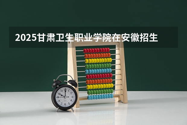 2025甘肃卫生职业学院在安徽招生计划一览表