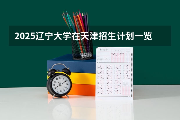 2025辽宁大学在天津招生计划一览表
