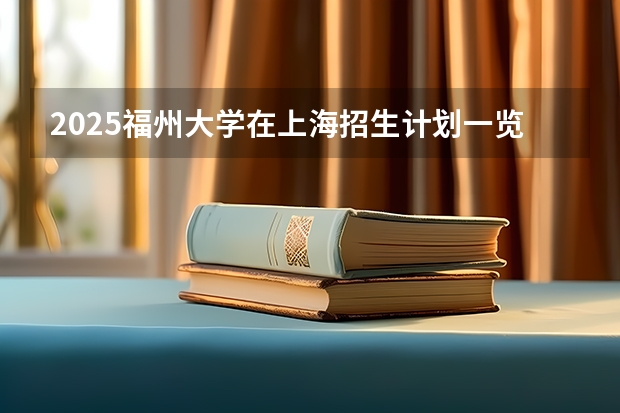 2025福州大学在上海招生计划一览表