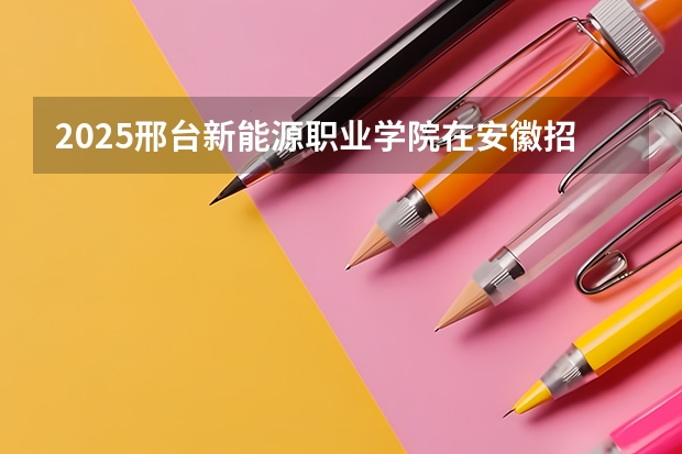 2025邢台新能源职业学院在安徽招生计划一览表