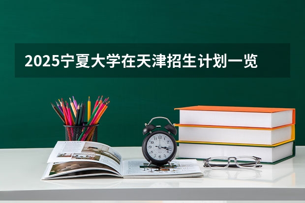 2025宁夏大学在天津招生计划一览表