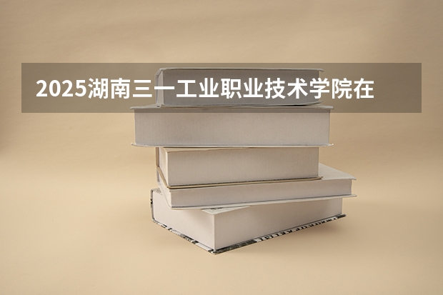 2025湖南三一工业职业技术学院在江西招生计划一览表