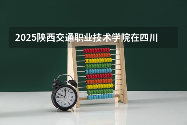 2025陕西交通职业技术学院在四川招生计划一览表