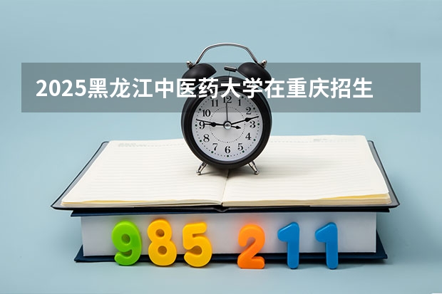 2025黑龙江中医药大学在重庆招生计划一览表