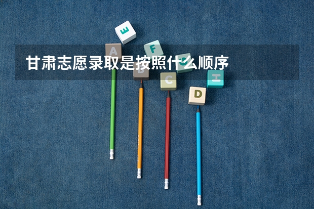甘肃志愿录取是按照什么顺序
