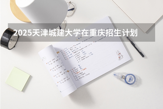 2025天津城建大学在重庆招生计划一览表