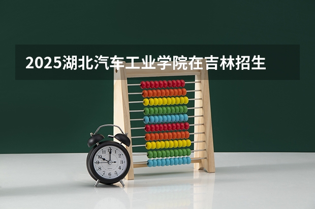 2025湖北汽车工业学院在吉林招生计划一览表