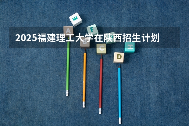 2025福建理工大学在陕西招生计划一览表
