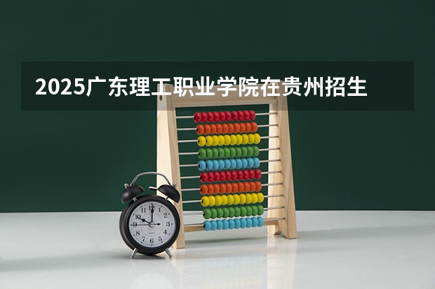 2025广东理工职业学院在贵州招生计划一览表
