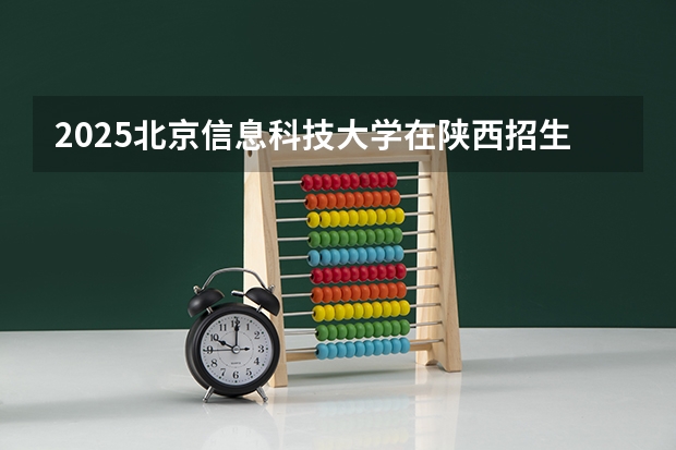 2025北京信息科技大学在陕西招生计划一览表