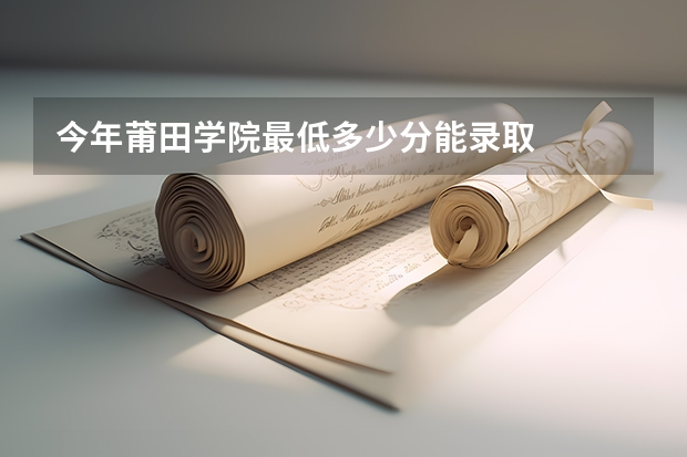今年莆田学院最低多少分能录取
