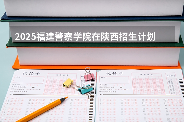 2025福建警察学院在陕西招生计划一览表