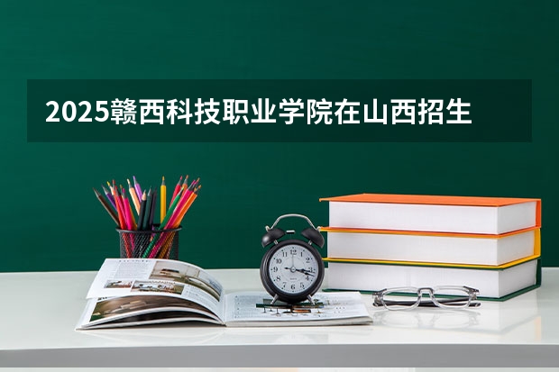 2025赣西科技职业学院在山西招生计划一览表