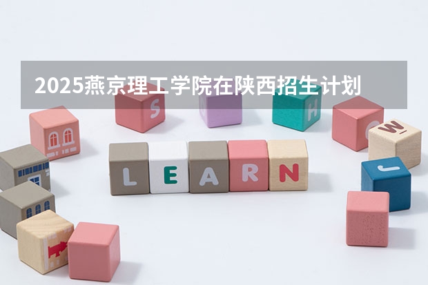 2025燕京理工学院在陕西招生计划一览表