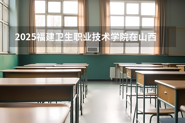 2025福建卫生职业技术学院在山西招生计划一览表