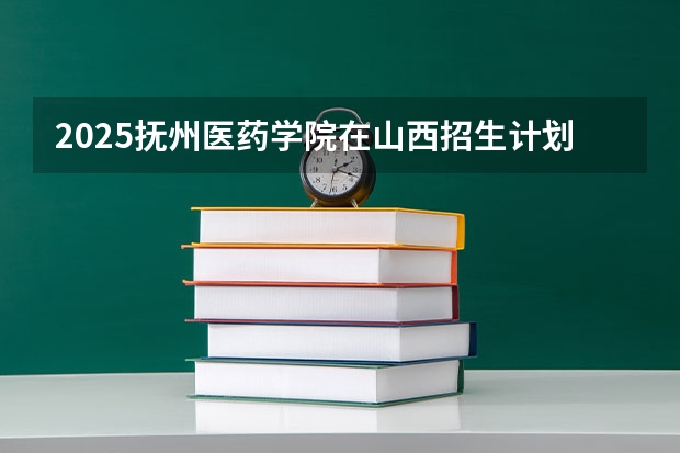2025抚州医药学院在山西招生计划一览表