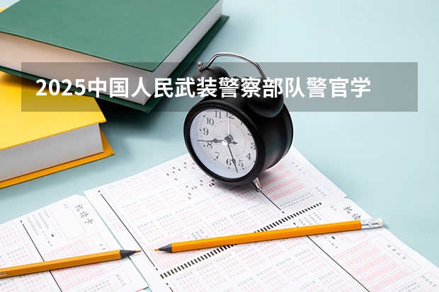 2025中国人民武装警察部队警官学院在贵州招生计划一览表