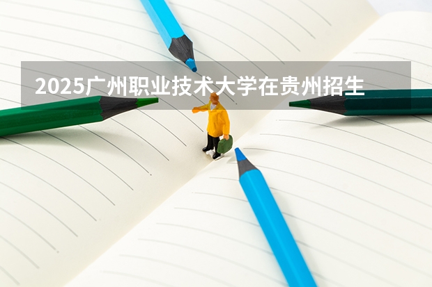 2025广州职业技术大学在贵州招生计划一览表