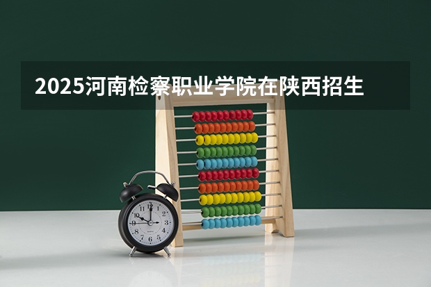 2025河南检察职业学院在陕西招生计划一览表