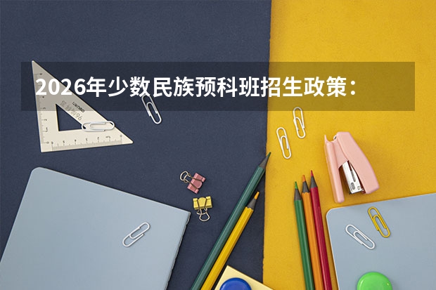 2026年少数民族预科班招生政策：降分幅度、培养院校及升学规则