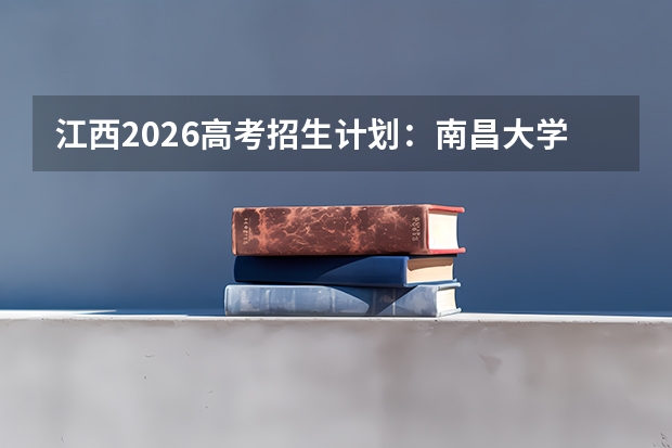 江西2026高考招生计划：南昌大学扩招，新增临床5+3与金融科技