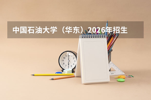 中国石油大学（华东）2026年招生：4800人，新增“储能科学与工程”，山东考生位次