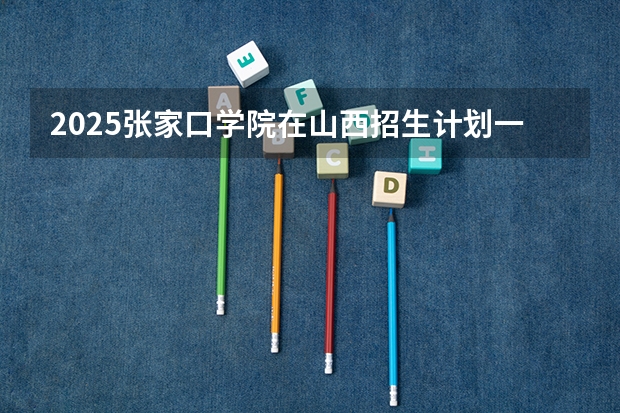 2025张家口学院在山西招生计划一览表