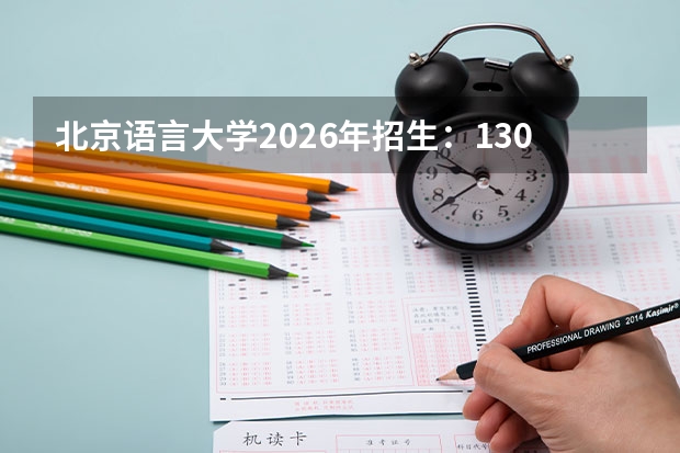 北京语言大学2026年招生：1300人，新增“国际语言服务”，北京考生选科及录取线