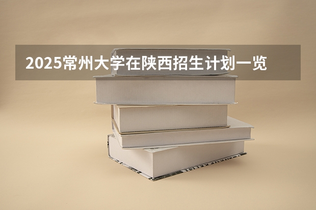 2025常州大学在陕西招生计划一览表