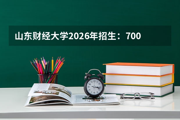 山东财经大学2026年招生：7000人，新增“金融科技”，山东考生位次及选科