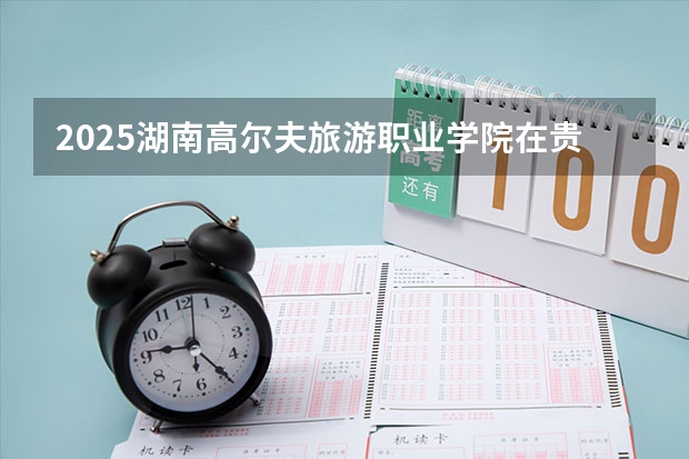 2025湖南高尔夫旅游职业学院在贵州招生计划一览表