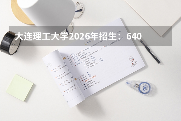 大连理工大学2026年招生：6400人，新增“智能建造”，辽宁考生位次及选科要求