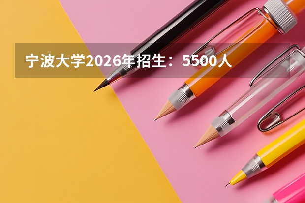 宁波大学2026年招生：5500人，新增“微电子科学与工程”，浙江考生位次及选科