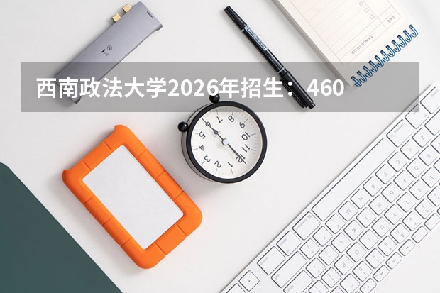 西南政法大学2026年招生：4600人，新增“国际法”，重庆考生位次及选科要求