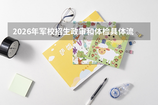 2026年军校招生政审和体检具体流程：时间安排、材料清单及常见问题