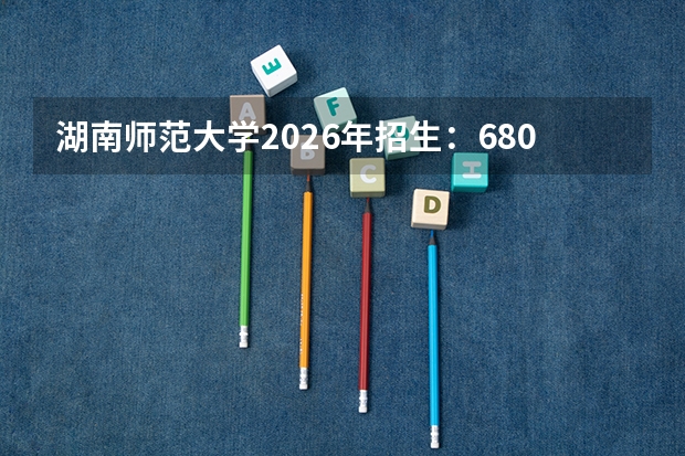 湖南师范大学2026年招生：6800人，新增“康复治疗学”，湖南考生位次及公费师范生