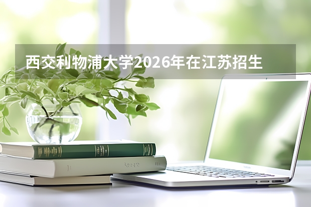 西交利物浦大学2026年在江苏招生计划及录取分数线（中外合作办学）