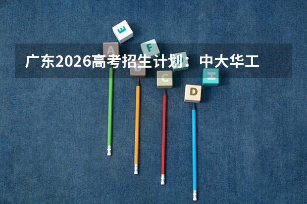 广东2026高考招生计划：中大华工扩招，新增集成电路与智能制造