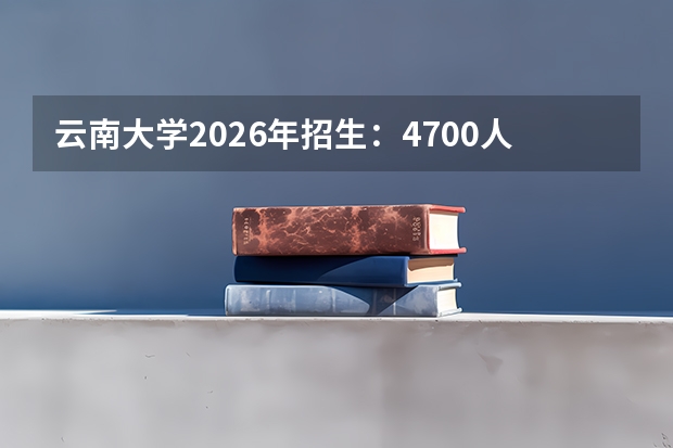 云南大学2026年招生：4700人，新增“生态学（菁英班）”，云南考生位次及选科要求